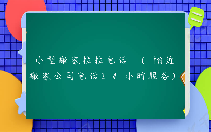 小型搬家拉拉电话 (附近搬家公司电话24小时服务)